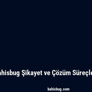 Bahisbug Şikayet ve Çözüm Süreçleri
